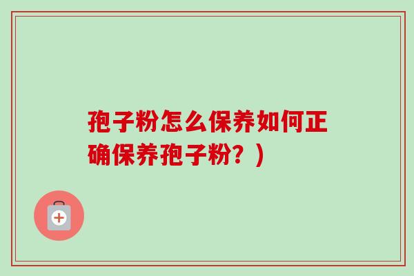 孢子粉怎么保养如何正确保养孢子粉?)-第1张图片-卓越灵芝孢子粉 孢子粉怎么保养如何正确保养孢子粉?)-第1张图片-卓越灵芝孢子粉