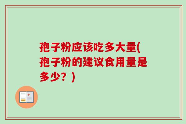 孢子粉应该吃多大量(孢子粉的建议食用量是多少？)-第1张图片-卓越灵芝孢子粉