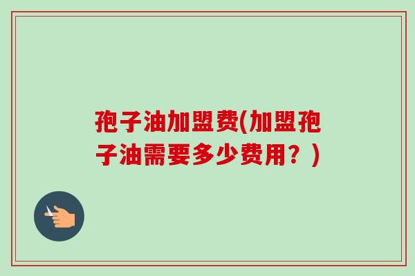 孢子油加盟费(加盟孢子油需要多少费用?)-第1张图片-卓越灵芝孢子粉 孢子油加盟费(加盟孢子油需要多少费用?)-第1张图片-卓越灵芝孢子粉