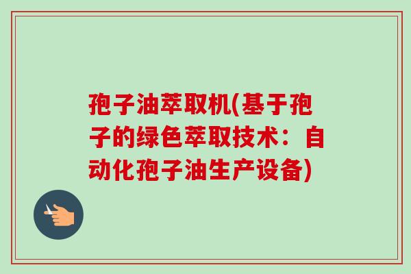 孢子油萃取机(基于孢子的绿色萃取技术：自动化孢子油生产设备)-第1张图片-卓越灵芝孢子粉