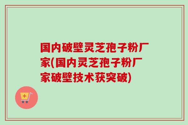 国内破壁灵芝孢子粉厂家(国内灵芝孢子粉厂家破壁技术获突破)-第1张图片-卓越灵芝孢子粉 国内破壁灵芝孢子粉厂家(国内灵芝孢子粉厂家破壁技术获突破)-第1张图片-卓越灵芝孢子粉