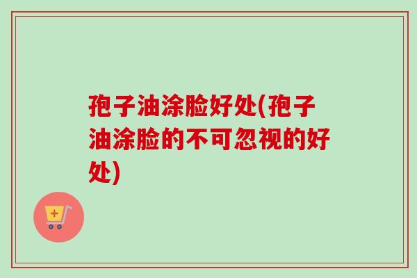孢子油涂脸好处(孢子油涂脸的不可忽视的好处)-第1张图片-卓越灵芝孢子粉