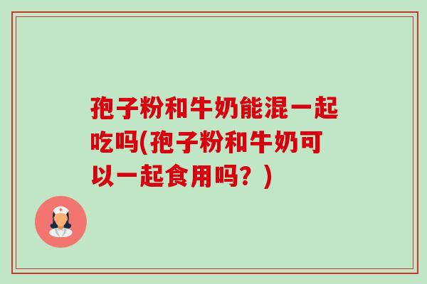 孢子粉和牛奶能混一起吃吗(孢子粉和牛奶可以一起食用吗?)-第1张图片-卓越灵芝孢子粉 孢子粉和牛奶能混一起吃吗(孢子粉和牛奶可以一起食用吗?)-第1张图片-卓越灵芝孢子粉