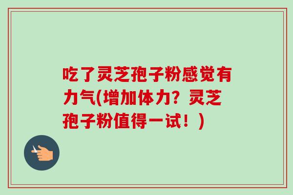 吃了灵芝孢子粉感觉有力气(增加体力？灵芝孢子粉值得一试！)-第1张图片-卓越灵芝孢子粉