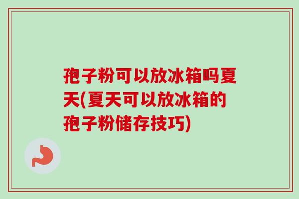 孢子粉可以放冰箱吗夏天(夏天可以放冰箱的孢子粉储存技巧)-第1张图片-卓越灵芝孢子粉
