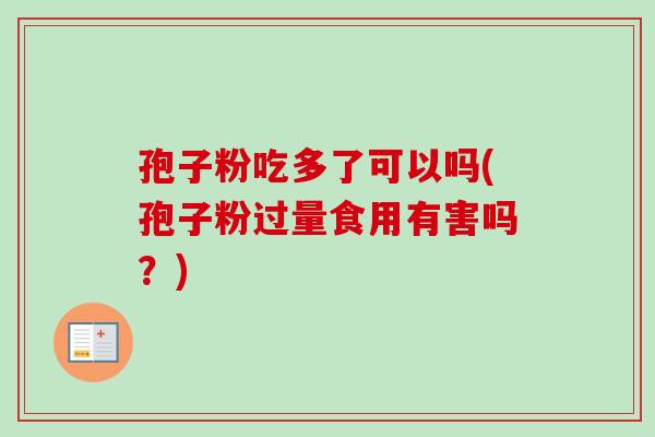 孢子粉吃多了可以吗(孢子粉过量食用有害吗?)-第1张图片-卓越灵芝孢子粉 孢子粉吃多了可以吗(孢子粉过量食用有害吗?)-第1张图片-卓越灵芝孢子粉