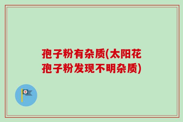 孢子粉有杂质(太阳花孢子粉发现不明杂质)-第1张图片-卓越灵芝孢子粉