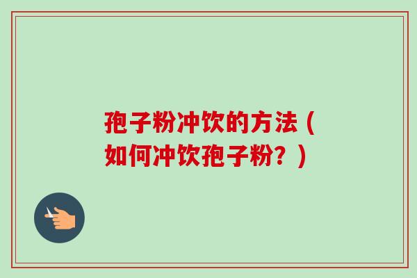 孢子粉冲饮的方法 (如何冲饮孢子粉?)-第1张图片-卓越灵芝孢子粉 孢子粉冲饮的方法 (如何冲饮孢子粉?)-第1张图片-卓越灵芝孢子粉