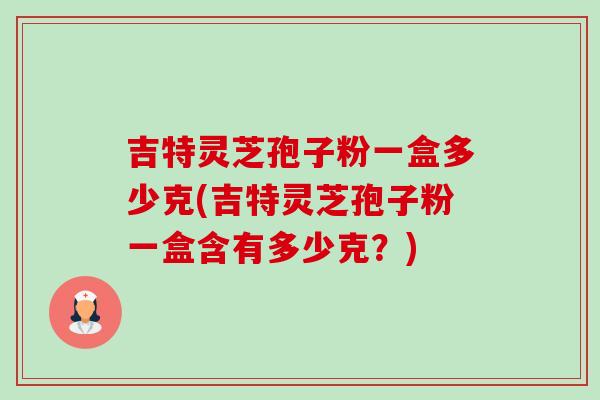 吉特灵芝孢子粉一盒多少克(吉特灵芝孢子粉一盒含有多少克？)-第1张图片-卓越灵芝孢子粉
