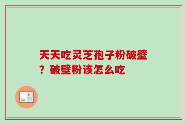 天天吃灵芝孢子粉破壁?破壁粉该怎么吃-第1张图片-卓越灵芝孢子粉 天天吃灵芝孢子粉破壁?破壁粉该怎么吃-第1张图片-卓越灵芝孢子粉