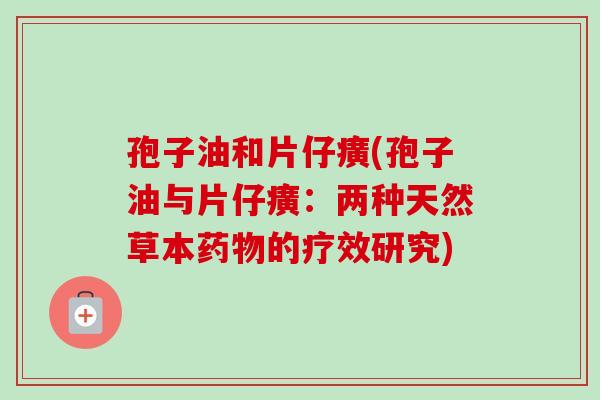 孢子油和片仔癀(孢子油与片仔癀:两种天然草本药物的疗效研究)-第1张图片-卓越灵芝孢子粉 孢子油和片仔癀(孢子油与片仔癀:两种天然草本药物的疗效研究)-第1张图片-卓越灵芝孢子粉