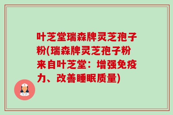 叶芝堂瑞森牌灵芝孢子粉(瑞森牌灵芝孢子粉来自叶芝堂:增强免疫力、改善睡眠质量)-第1张图片-卓越灵芝孢子粉 叶芝堂瑞森牌灵芝孢子粉(瑞森牌灵芝孢子粉来自叶芝堂:增强免疫力、改善睡眠质量)-第1张图片-卓越灵芝孢子粉