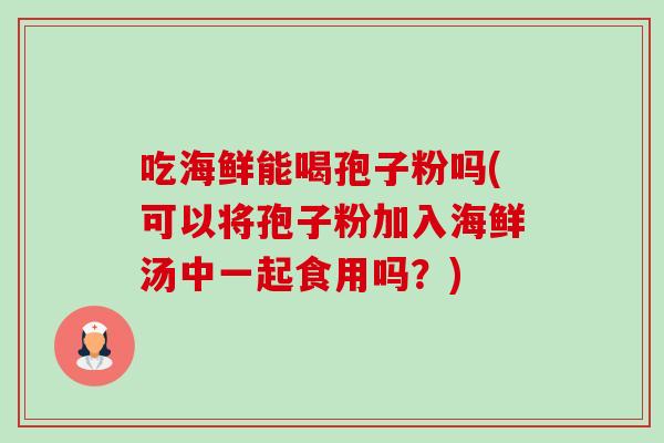 吃海鲜能喝孢子粉吗(可以将孢子粉加入海鲜汤中一起食用吗?)-第1张图片-卓越灵芝孢子粉 吃海鲜能喝孢子粉吗(可以将孢子粉加入海鲜汤中一起食用吗?)-第1张图片-卓越灵芝孢子粉