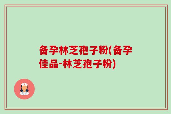 备孕林芝孢子粉(备孕佳品-林芝孢子粉)-第1张图片-卓越灵芝孢子粉 备孕林芝孢子粉(备孕佳品-林芝孢子粉)-第1张图片-卓越灵芝孢子粉