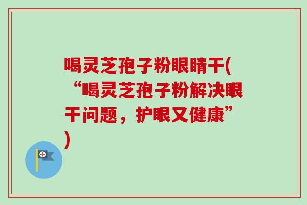 喝灵芝孢子粉眼睛干(“喝灵芝孢子粉解决眼干问题,护眼又健康”)-第1张图片-卓越灵芝孢子粉 喝灵芝孢子粉眼睛干(“喝灵芝孢子粉解决眼干问题,护眼又健康”)-第1张图片-卓越灵芝孢子粉