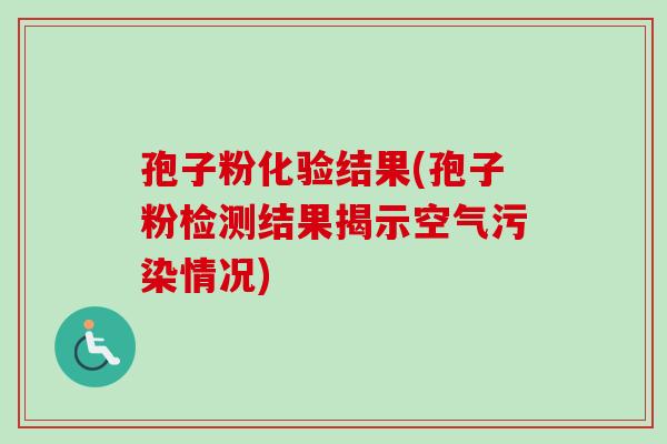 孢子粉化验结果(孢子粉检测结果揭示空气污染情况)-第1张图片-卓越灵芝孢子粉 孢子粉化验结果(孢子粉检测结果揭示空气污染情况)-第1张图片-卓越灵芝孢子粉