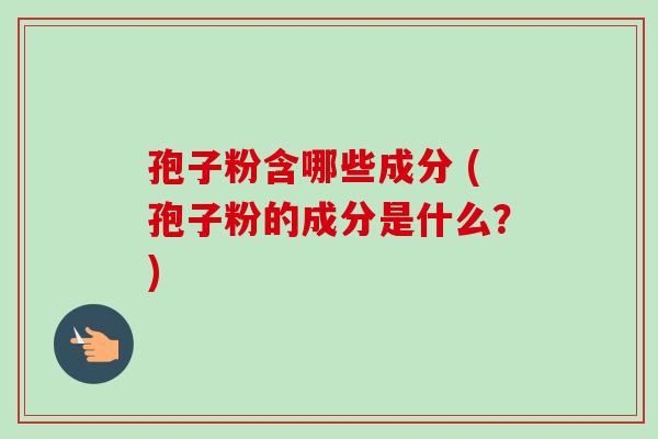 孢子粉含哪些成分 (孢子粉的成分是什么？)-第1张图片-卓越灵芝孢子粉
