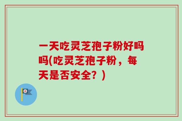 一天吃灵芝孢子粉好吗吗(吃灵芝孢子粉,每天是否安全?)-第1张图片-卓越灵芝孢子粉 一天吃灵芝孢子粉好吗吗(吃灵芝孢子粉,每天是否安全?)-第1张图片-卓越灵芝孢子粉