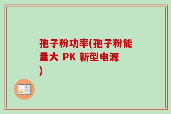 孢子粉功率(孢子粉能量大 PK 新型电源)-第1张图片-卓越灵芝孢子粉