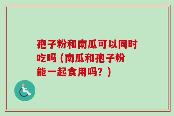 孢子粉和南瓜可以同时吃吗 (南瓜和孢子粉能一起食用吗?)-第1张图片-卓越灵芝孢子粉 孢子粉和南瓜可以同时吃吗 (南瓜和孢子粉能一起食用吗?)-第1张图片-卓越灵芝孢子粉
