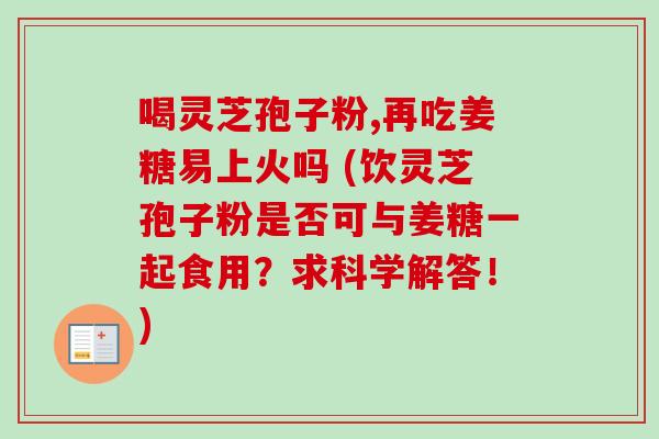 喝灵芝孢子粉,再吃姜糖易上火吗 (饮灵芝孢子粉是否可与姜糖一起食用?求科学解答!)-第1张图片-卓越灵芝孢子粉 喝灵芝孢子粉,再吃姜糖易上火吗 (饮灵芝孢子粉是否可与姜糖一起食用?求科学解答!)-第1张图片-卓越灵芝孢子粉