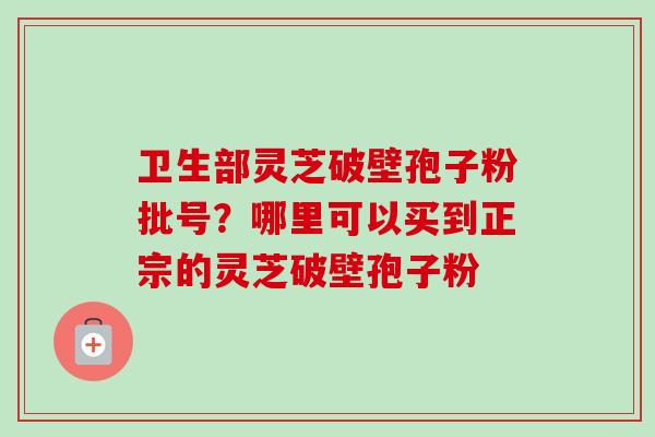 卫生部灵芝破壁孢子粉批号？哪里可以买到正宗的灵芝破壁孢子粉-第1张图片-卓越灵芝孢子粉