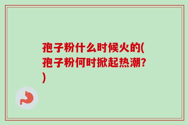 孢子粉什么时候火的(孢子粉何时掀起热潮？)-第1张图片-卓越灵芝孢子粉