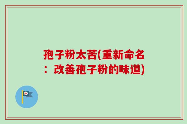孢子粉太苦(重新命名：改善孢子粉的味道)-第1张图片-卓越灵芝孢子粉