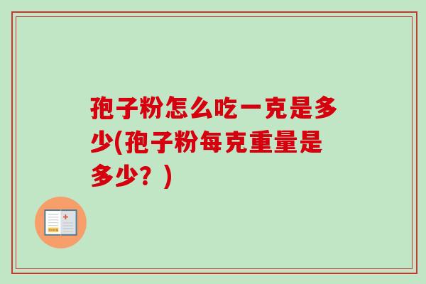 孢子粉怎么吃一克是多少(孢子粉每克重量是多少？)-第1张图片-卓越灵芝孢子粉