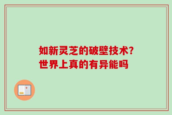 如新灵芝的破壁技术？世界上真的有异能吗-第1张图片-卓越灵芝孢子粉