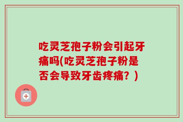 吃灵芝孢子粉会引起牙痛吗(吃灵芝孢子粉是否会导致牙齿疼痛?)-第1张图片-卓越灵芝孢子粉 吃灵芝孢子粉会引起牙痛吗(吃灵芝孢子粉是否会导致牙齿疼痛?)-第1张图片-卓越灵芝孢子粉