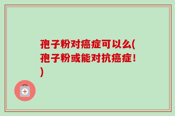 孢子粉对癌症可以么(孢子粉或能对抗癌症!)-第1张图片-卓越灵芝孢子粉 孢子粉对癌症可以么(孢子粉或能对抗癌症!)-第1张图片-卓越灵芝孢子粉