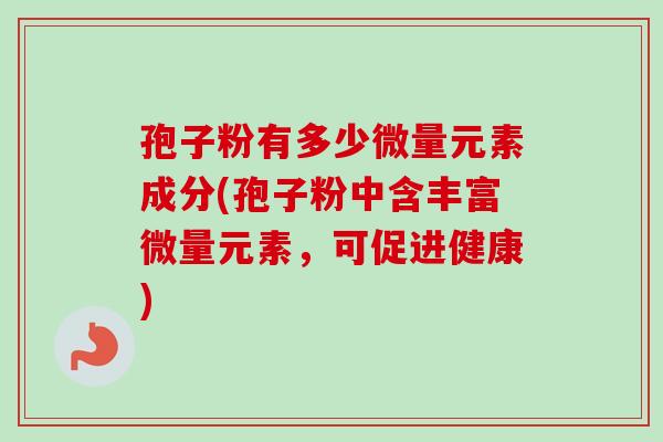 孢子粉有多少微量元素成分(孢子粉中含丰富微量元素，可促进健康)-第1张图片-卓越灵芝孢子粉