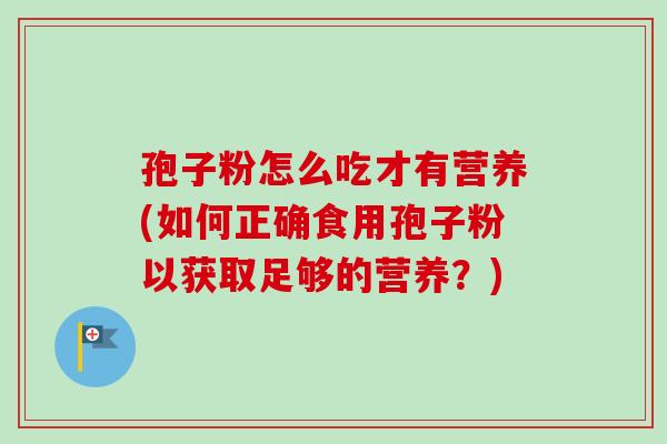 孢子粉怎么吃才有营养(如何正确食用孢子粉以获取足够的营养？)-第1张图片-卓越灵芝孢子粉