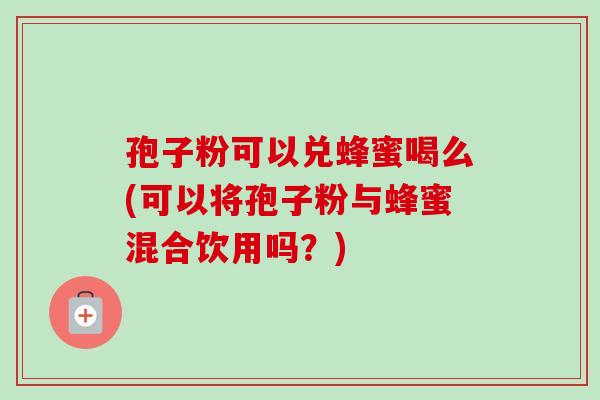 孢子粉可以兑蜂蜜喝么(可以将孢子粉与蜂蜜混合饮用吗？)-第1张图片-卓越灵芝孢子粉