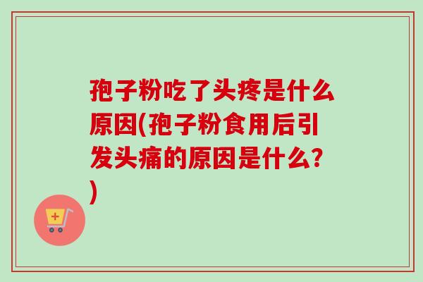 孢子粉吃了头疼是什么原因(孢子粉食用后引发头痛的原因是什么？)-第1张图片-卓越灵芝孢子粉