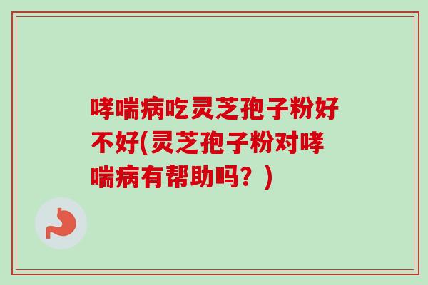 哮喘病吃灵芝孢子粉好不好(灵芝孢子粉对哮喘病有帮助吗？)-第1张图片-卓越灵芝孢子粉