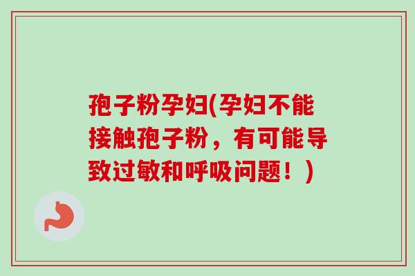 孢子粉孕妇(孕妇不能接触孢子粉，有可能导致过敏和呼吸问题！)-第1张图片-卓越灵芝孢子粉