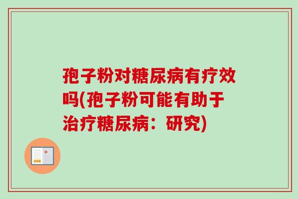 孢子粉对糖尿病有疗效吗(孢子粉可能有助于治疗糖尿病:研究)-第1张图片-卓越灵芝孢子粉 孢子粉对糖尿病有疗效吗(孢子粉可能有助于治疗糖尿病:研究)-第1张图片-卓越灵芝孢子粉