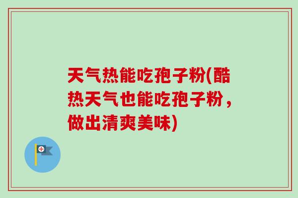 天气热能吃孢子粉(酷热天气也能吃孢子粉,做出清爽美味)-第1张图片-卓越灵芝孢子粉 天气热能吃孢子粉(酷热天气也能吃孢子粉,做出清爽美味)-第1张图片-卓越灵芝孢子粉