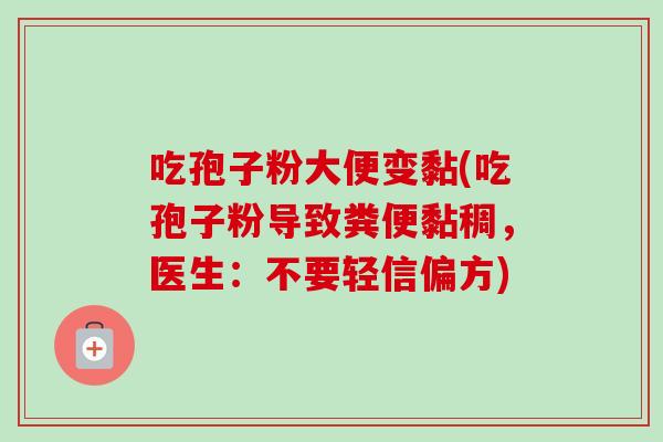 吃孢子粉大便变黏(吃孢子粉导致粪便黏稠,医生:不要轻信偏方)-第1张图片-卓越灵芝孢子粉 吃孢子粉大便变黏(吃孢子粉导致粪便黏稠,医生:不要轻信偏方)-第1张图片-卓越灵芝孢子粉