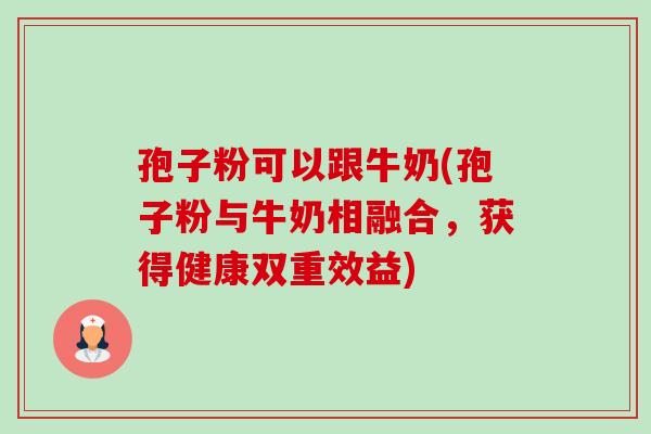 孢子粉可以跟牛奶(孢子粉与牛奶相融合,获得健康双重效益)-第1张图片-卓越灵芝孢子粉 孢子粉可以跟牛奶(孢子粉与牛奶相融合,获得健康双重效益)-第1张图片-卓越灵芝孢子粉