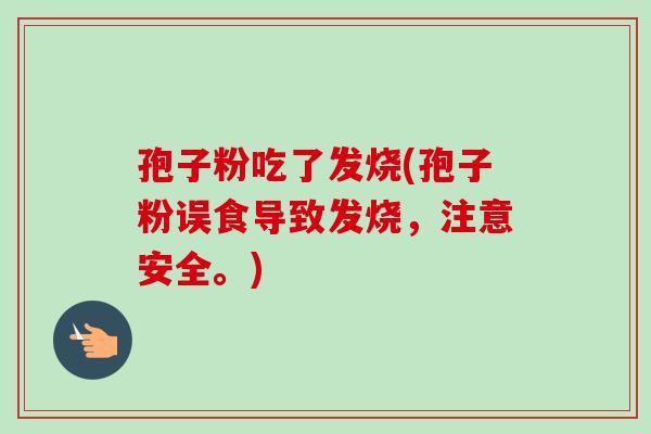 孢子粉吃了发烧(孢子粉误食导致发烧,注意安全。)-第1张图片-卓越灵芝孢子粉 孢子粉吃了发烧(孢子粉误食导致发烧,注意安全。)-第1张图片-卓越灵芝孢子粉