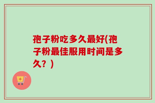 孢子粉吃多久最好(孢子粉最佳服用时间是多久?)-第1张图片-卓越灵芝孢子粉 孢子粉吃多久最好(孢子粉最佳服用时间是多久?)-第1张图片-卓越灵芝孢子粉