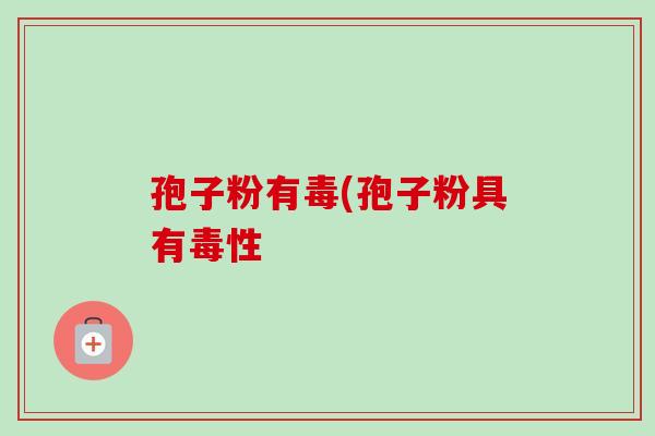 孢子粉有毒(孢子粉具有毒性-第1张图片-卓越灵芝孢子粉