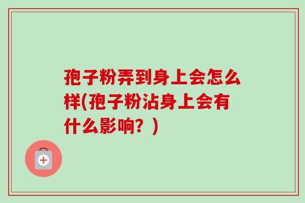 孢子粉弄到身上会怎么样(孢子粉沾身上会有什么影响?)-第1张图片-卓越灵芝孢子粉 孢子粉弄到身上会怎么样(孢子粉沾身上会有什么影响?)-第1张图片-卓越灵芝孢子粉
