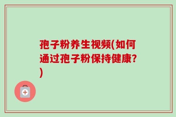 孢子粉养生视频(如何通过孢子粉保持健康？)-第1张图片-卓越灵芝孢子粉