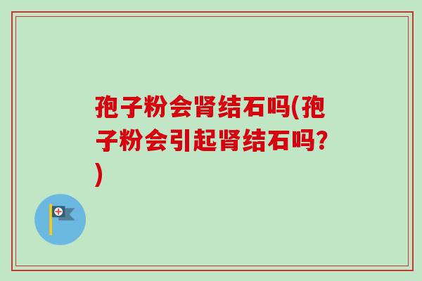 孢子粉会肾结石吗(孢子粉会引起肾结石吗?)-第1张图片-卓越灵芝孢子粉 孢子粉会肾结石吗(孢子粉会引起肾结石吗?)-第1张图片-卓越灵芝孢子粉