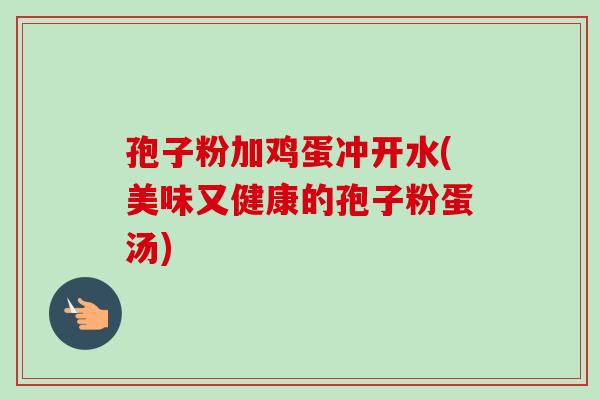 孢子粉加鸡蛋冲开水(美味又健康的孢子粉蛋汤)-第1张图片-卓越灵芝孢子粉 孢子粉加鸡蛋冲开水(美味又健康的孢子粉蛋汤)-第1张图片-卓越灵芝孢子粉