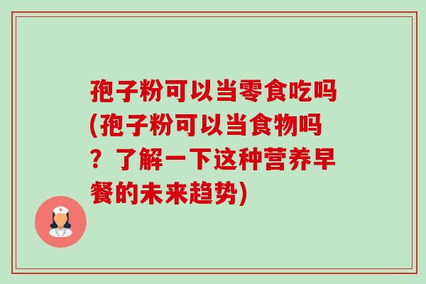 孢子粉可以当零食吃吗(孢子粉可以当食物吗？了解一下这种营养早餐的未来趋势)-第1张图片-卓越灵芝孢子粉
